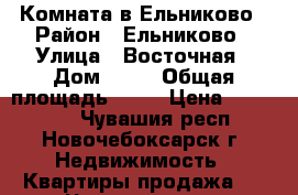 Комната в Ельниково › Район ­ Ельниково › Улица ­ Восточная › Дом ­ 21 › Общая площадь ­ 18 › Цена ­ 670 000 - Чувашия респ., Новочебоксарск г. Недвижимость » Квартиры продажа   . Чувашия респ.,Новочебоксарск г.